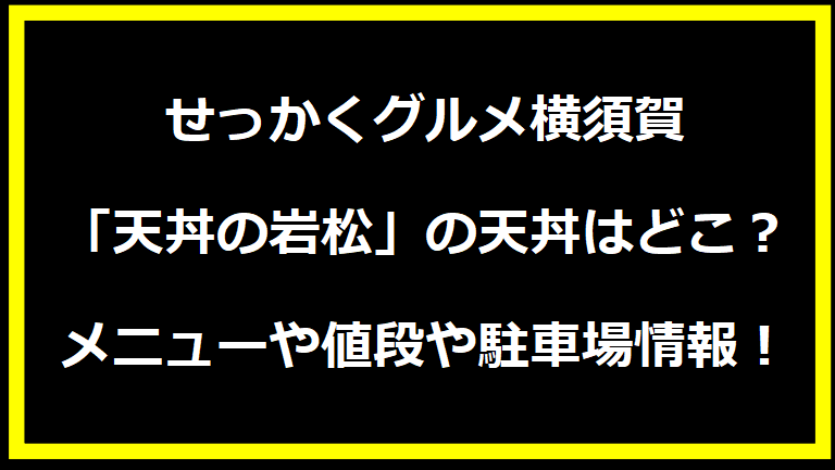 せっかくグルメ横須賀「天丼の岩松」の天丼はどこ？メニューや値段や駐車場情報！