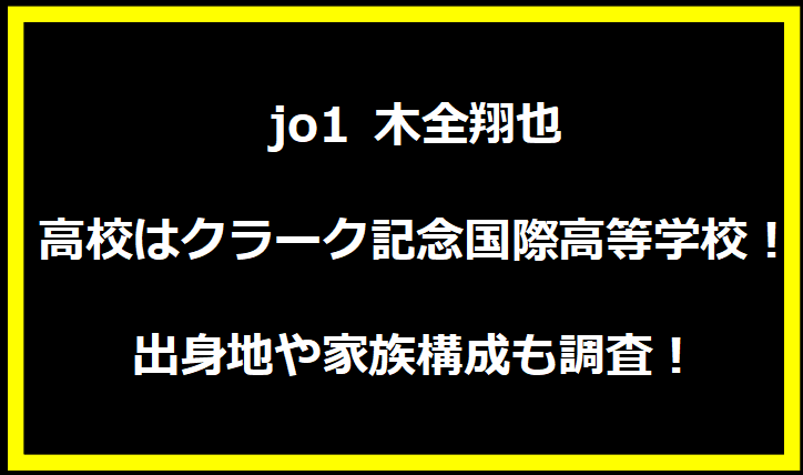 jo1 木全翔也 高校はクラーク記念国際高等学校！出身地や家族構成も調査！