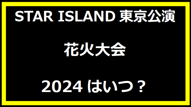 STAR ISLAND東京公演花火大会2024はいつ？有料席や駐車場、日程についても！