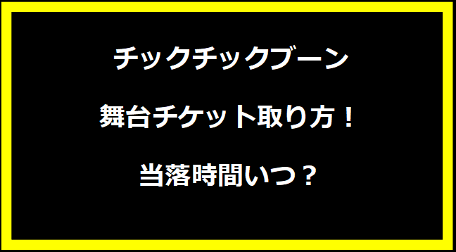 チックチックブーン舞台チケット取り方！当落時間いつ？