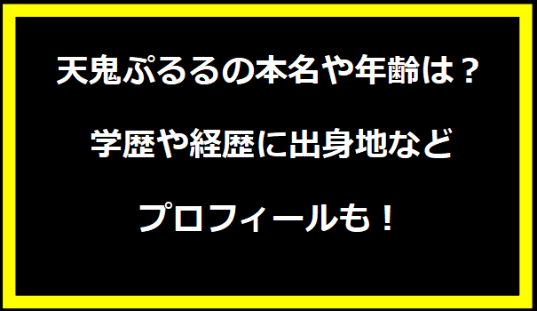 天鬼ぷるるの本名や年齢は？学歴や経歴に出身地などプロフィールも！