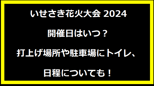 いせさき花火大会2024いつ？打上げ場所や駐車場にトイレ、日程についても！