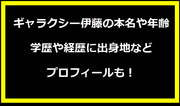 ギャラクシー伊藤の本名や年齢は？学歴や経歴に出身地などプロフィールも！