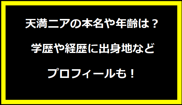 天満ニアの本名や年齢は？学歴や経歴に出身地などプロフィールも！