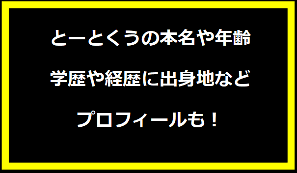 とーとくうの本名や年齢は？学歴や経歴に出身地などプロフィールも！