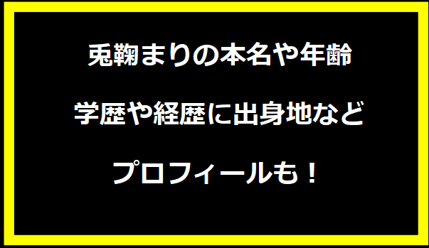 兎鞠まりの本名や年齢は？学歴や経歴に出身地などプロフィールも！