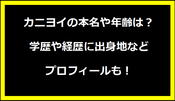 カニヨイの本名や年齢は？学歴や経歴に出身地などプロフィールも！