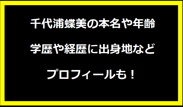 千代浦蝶美の本名や年齢は？学歴や経歴に出身地などプロフィールも！