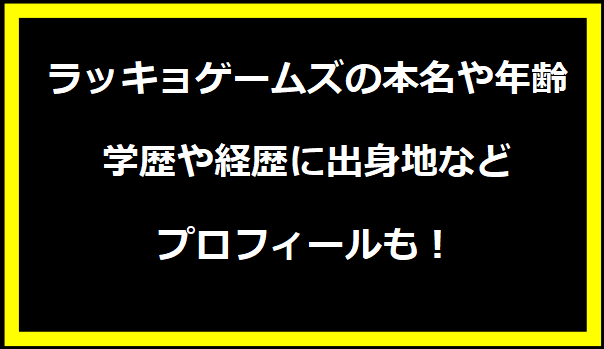 ラッキョゲームズの本名や年齢は？学歴や経歴に出身地などプロフィールも！