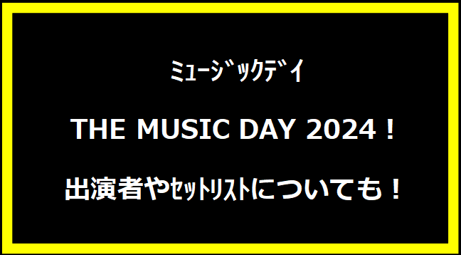 ﾐｭｰｼﾞｯｸﾃﾞｲ THE MUSIC DAY 2024！出演者やｾｯﾄﾘｽﾄについても！