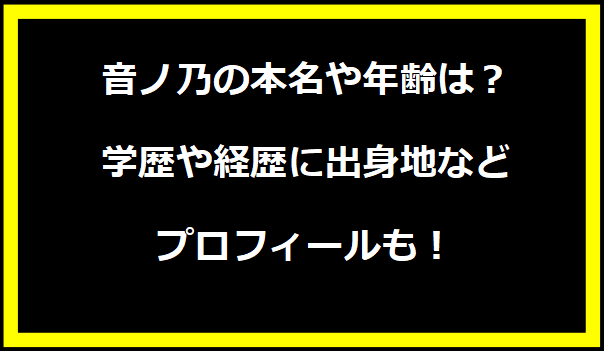 音ノ乃の本名や年齢は？学歴や経歴に出身地などプロフィールも！