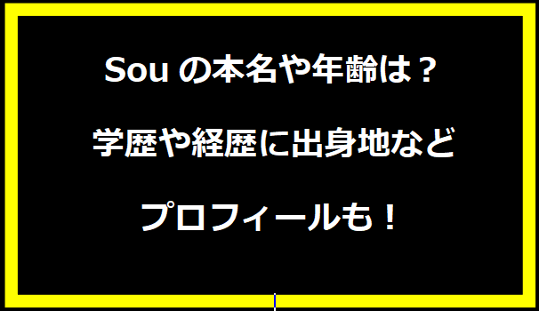 Souの本名や年齢は？学歴や経歴に出身地などプロフィールも！