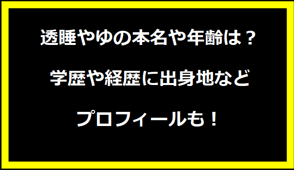 透睡やゆの本名や年齢は？学歴や経歴に出身地などプロフィールも！