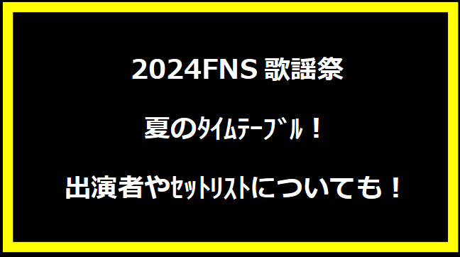 2024FNS歌謡祭 夏のﾀｲﾑﾃｰﾌﾞﾙ！出演者やｾｯﾄﾘｽﾄについても！