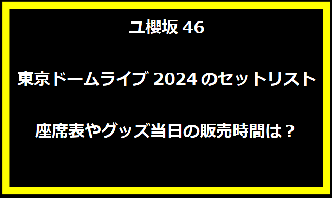 櫻坂46東京ドームライブ2024のセットリスト！座席表やグッズ当日の販売時間は？