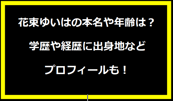 花束ゆいはの本名や年齢は？学歴や経歴に出身地などプロフィールも！