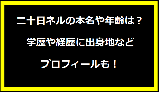 二十日ネルの本名や年齢は？学歴や経歴に出身地などプロフィールも！