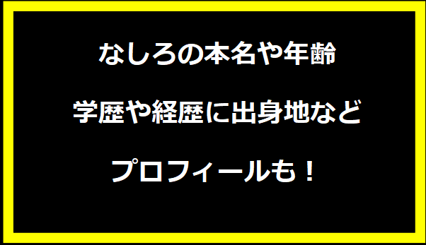 なしろの本名や年齢は？学歴や経歴に出身地などプロフィールも！