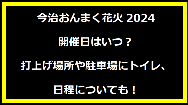 今治おんまく花火2024いつ？打上げ場所や駐車場にトイレ、日程についても！