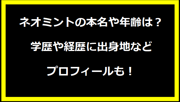 ネオミントの本名や年齢は？学歴や経歴に出身地などプロフィールも！