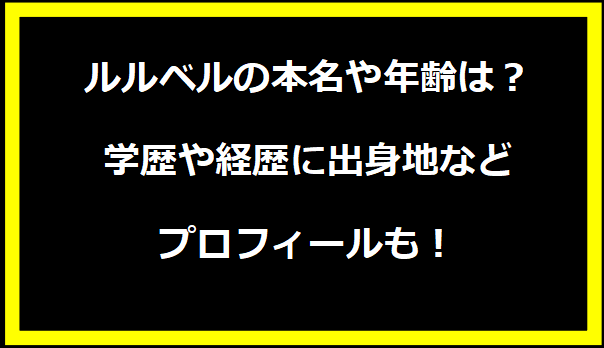 ルルベルの本名や年齢は？学歴や経歴に出身地などプロフィールも！