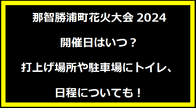 那智勝浦町花火大会2024いつ？打上げ場所や駐車場にトイレ、日程についても！