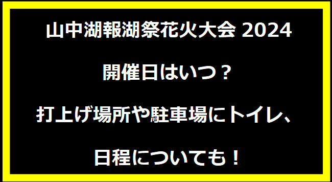 山中湖報湖祭花火大会2024いつ？打上げ場所や駐車場にトイレ、日程についても！