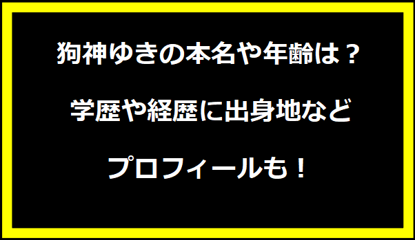 狗神ゆきの本名や年齢は？学歴や経歴に出身地などプロフィールも！