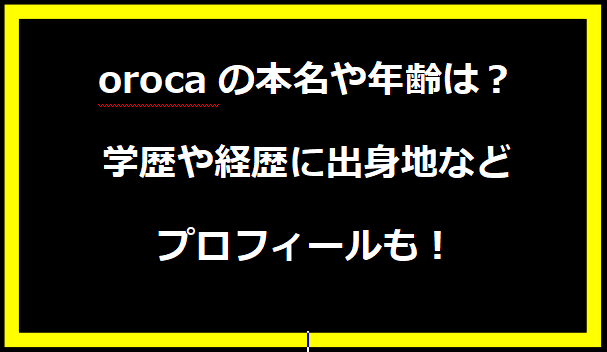 orocaの本名や年齢は？学歴や経歴に出身地などプロフィールも！