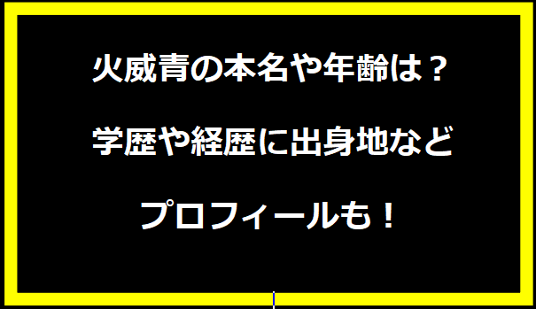 火威青の本名や年齢は？学歴や経歴に出身地などプロフィールも！