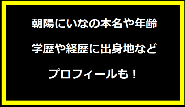 朝陽にいなの本名や年齢は？学歴や経歴に出身地などプロフィールも！