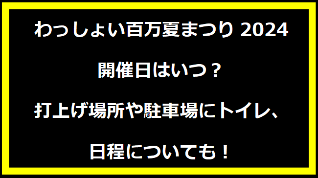 わっしょい百万夏まつり2024いつ？打上げ場所や駐車場にトイレ、日程についても！