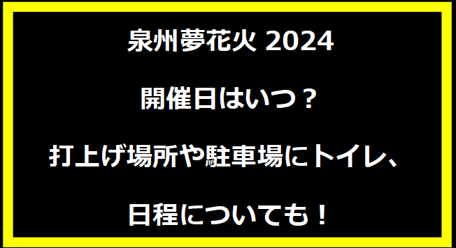 泉州夢花火大会2024いつ？打上げ場所や駐車場にトイレ、日程についても！