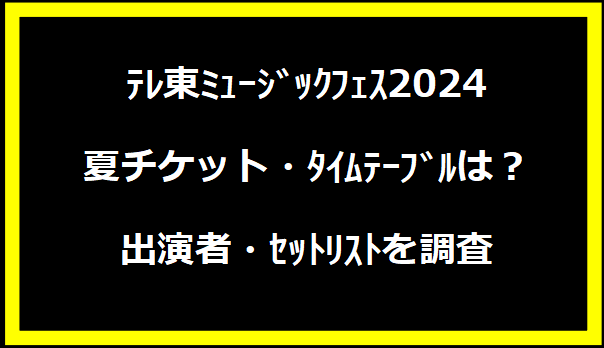 ﾃﾚ東ﾐｭｰｼﾞｯｸﾌｪｽ2024夏チケット・ﾀｲﾑﾃｰﾌﾞﾙは？出演者・ｾｯﾄﾘｽﾄを調査