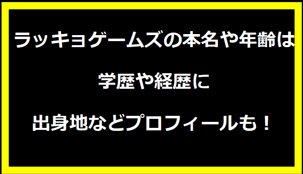 ラッキョゲームズの本名や年齢は？学歴や経歴に出身地などプロフィールも！