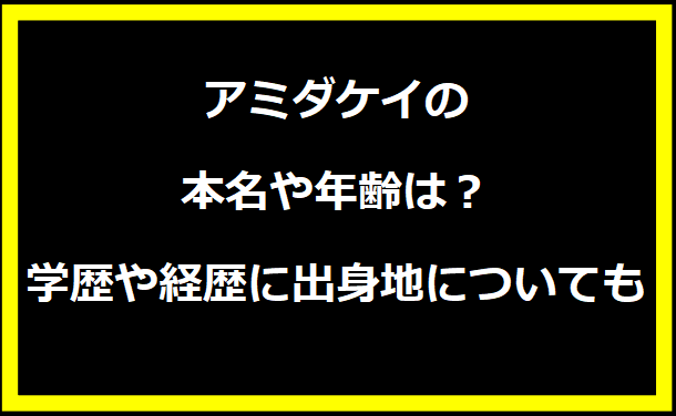 アミダケイの本名や年齢は？学歴や経歴に出身地についても