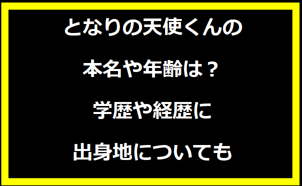 となりの天使くんの本名や年齢は？学歴や経歴に出身地についても