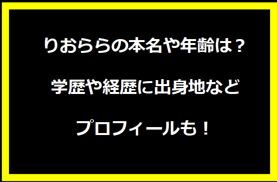 りおららの本名や年齢は？学歴や経歴に出身地などプロフィールも！