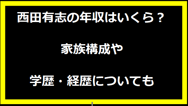 西田有志の年収はいくら？家族構成や学歴・経歴についても