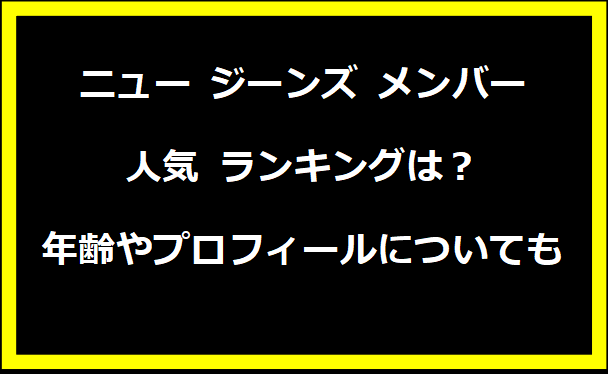 ニュー ジーンズ メンバー 人気 ランキングは？年齢やプロフィールについても