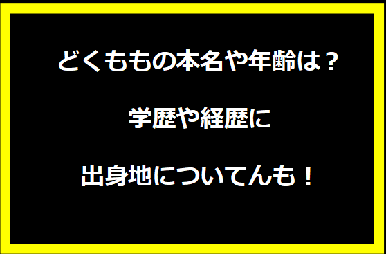 どくももの本名や年齢は？学歴や経歴に出身地についても