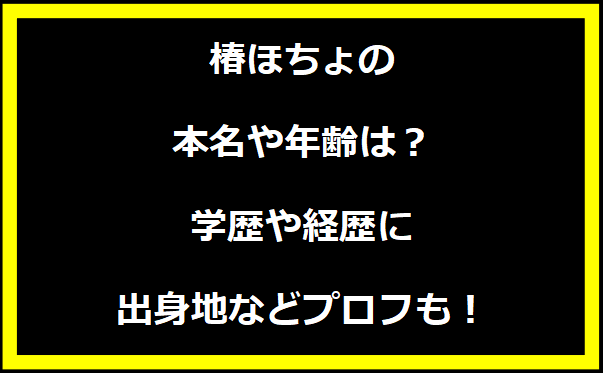 椿ほちょの本名や年齢は？学歴や経歴に出身地についても