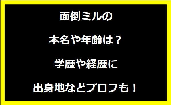 面倒ミルの本名や年齢は？学歴や経歴に出身地についても