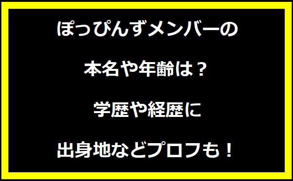 ぽっぴんずメンバーの本名や年齢は？学歴や経歴に出身地などプロフィールも！