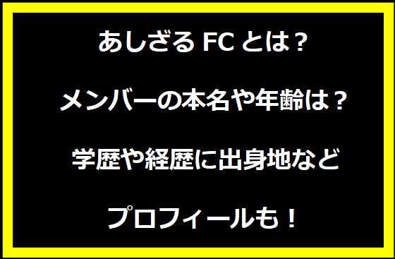 あしざるFCとは？メンバーの本名や年齢は？学歴や経歴に出身地などプロフィールも！