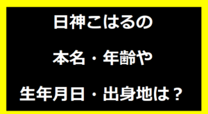 日神こはるの本名・年齢や生年月日・出身地は？