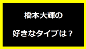 橋本大輝の好きなタイプは？