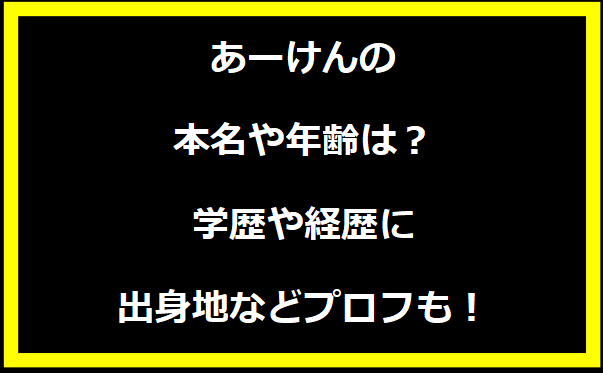 あーけんの本名や年齢は？学歴や経歴に出身地などプロフィールも！