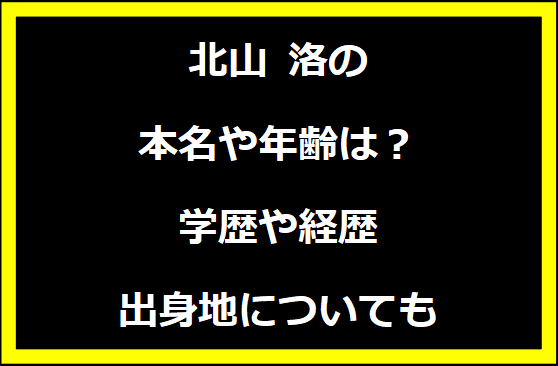 北山 洛の本名や年齢は？学歴や経歴に出身地についても