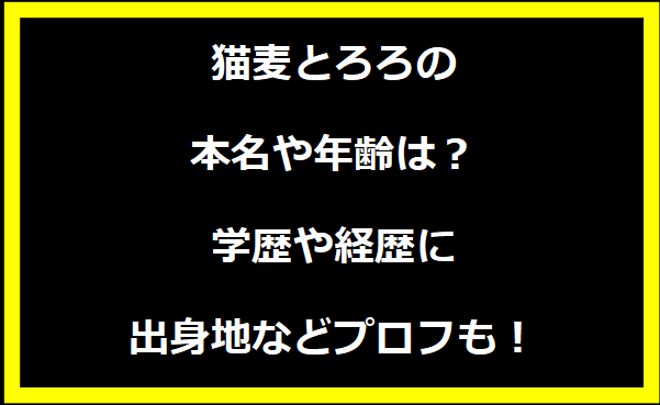 猫麦とろろの本名や年齢は？学歴や経歴に出身地などプロフィールも！